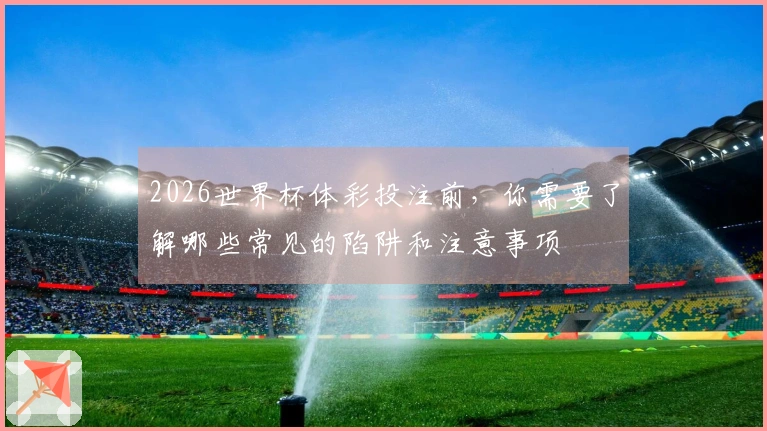 2026世界杯体彩投注前，你需要了解哪些常见的陷阱和注意事项