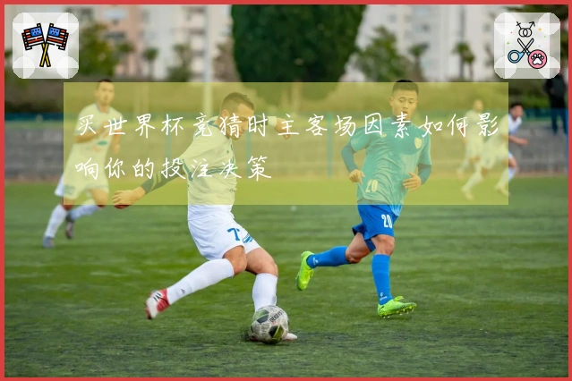 买世界杯竞猜时主客场因素如何影响你的投注决策