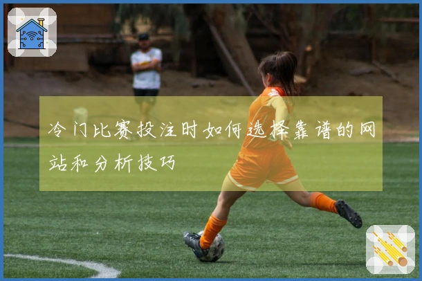 冷门比赛投注时如何选择靠谱的网站和分析技巧