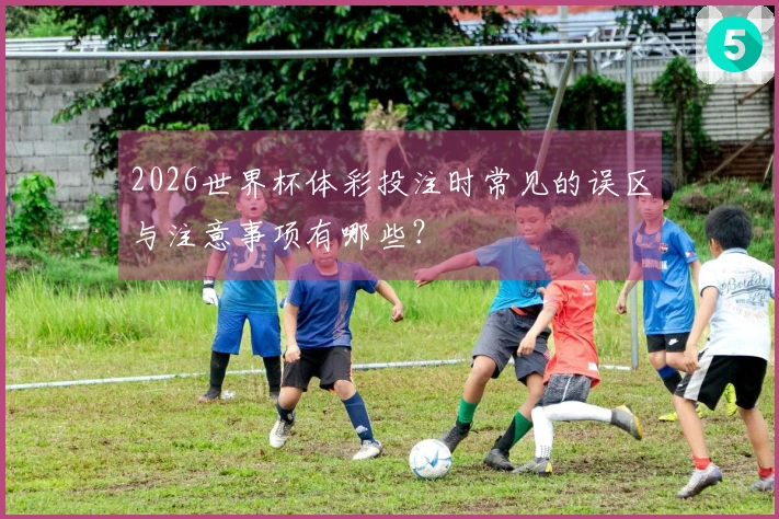 2026世界杯体彩投注时常见的误区与注意事项有哪些？