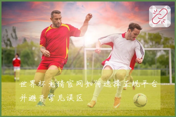 世界杯竞猜官网如何选择正规平台并避开常见误区