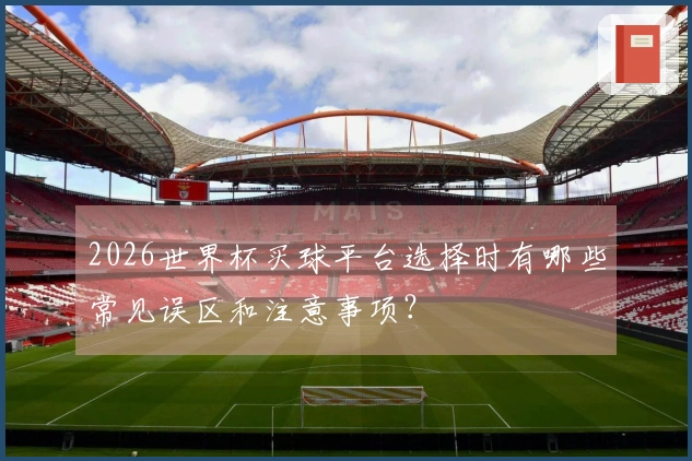 2026世界杯买球平台选择时有哪些常见误区和注意事项？