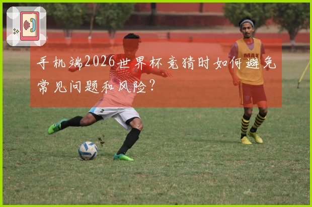 手机端2026世界杯竞猜时如何避免常见问题和风险？