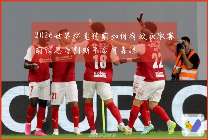 2026世界杯竞猜前如何有效获取赛前信息与判断平台可靠性