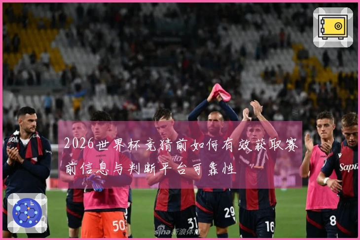 2026世界杯竞猜前如何有效获取赛前信息与判断平台可靠性