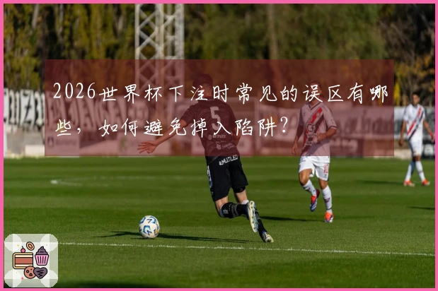 2026世界杯下注时常见的误区有哪些，如何避免掉入陷阱？