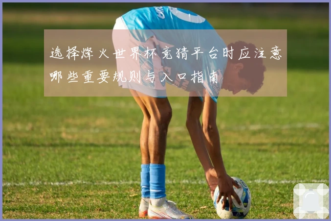 选择烽火世界杯竞猜平台时应注意哪些重要规则与入口指南
