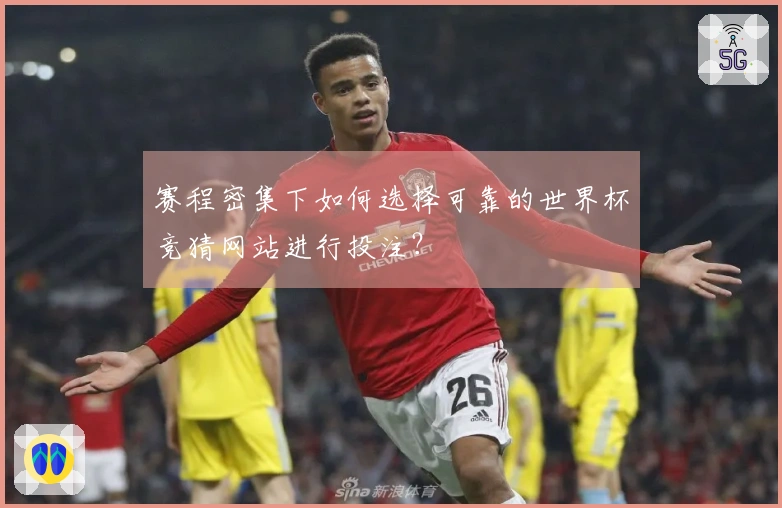 赛程密集下如何选择可靠的世界杯竞猜网站进行投注？