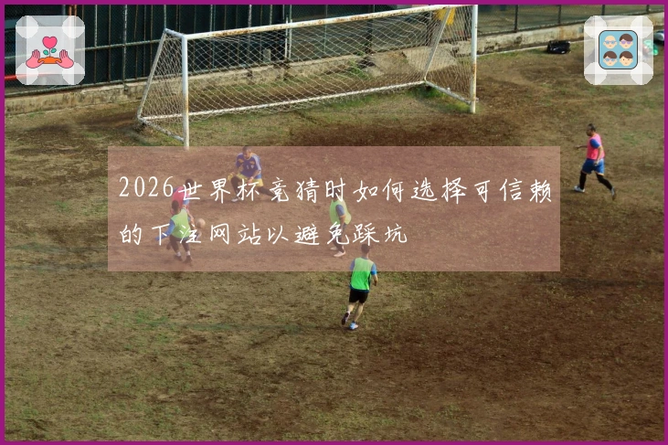 2026世界杯竞猜时如何选择可信赖的下注网站以避免踩坑