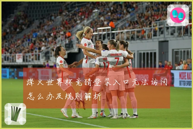 烽火世界杯竞猜登录入口无法访问怎么办及规则解析