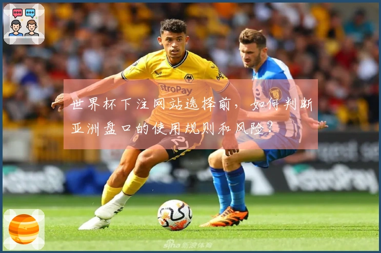 世界杯下注网站选择前，如何判断亚洲盘口的使用规则和风险？