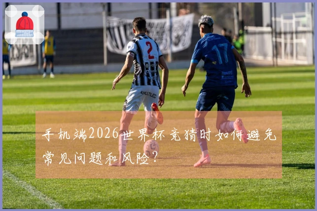 手机端2026世界杯竞猜时如何避免常见问题和风险？