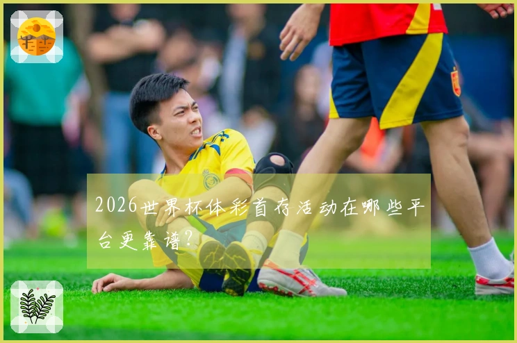 2026世界杯体彩首存活动在哪些平台更靠谱？