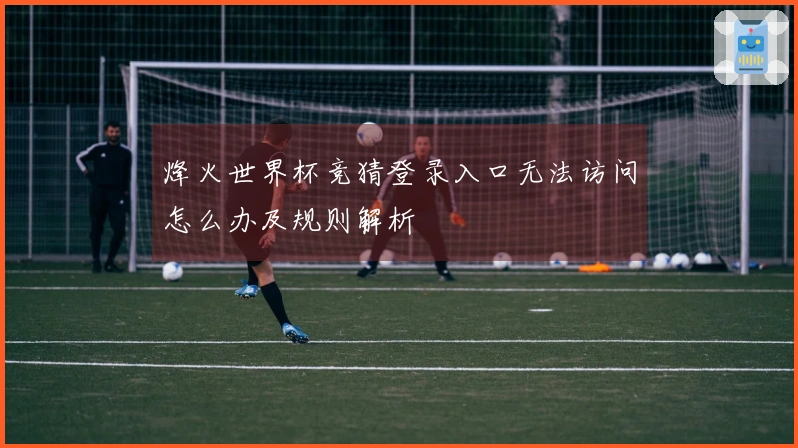 烽火世界杯竞猜登录入口无法访问怎么办及规则解析