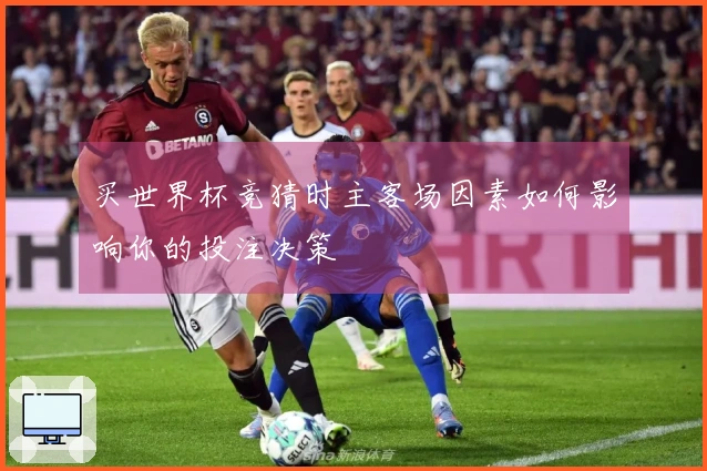 买世界杯竞猜时主客场因素如何影响你的投注决策