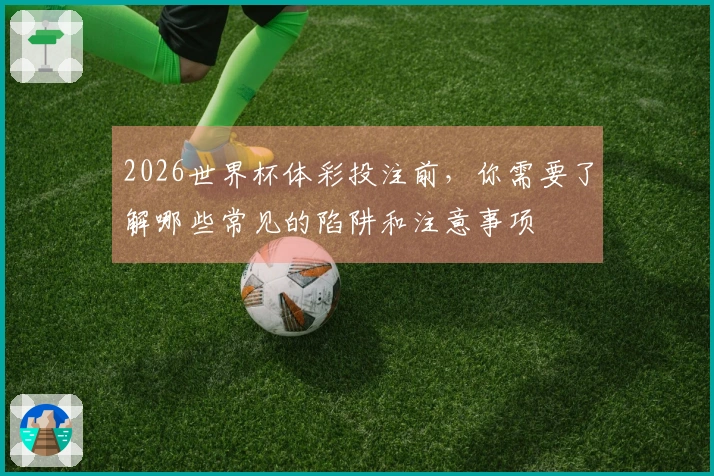 2026世界杯体彩投注前，你需要了解哪些常见的陷阱和注意事项