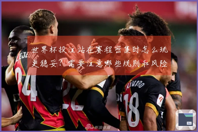 世界杯投注站在赛程密集时怎么玩更稳妥？需要注意哪些规则和风险？