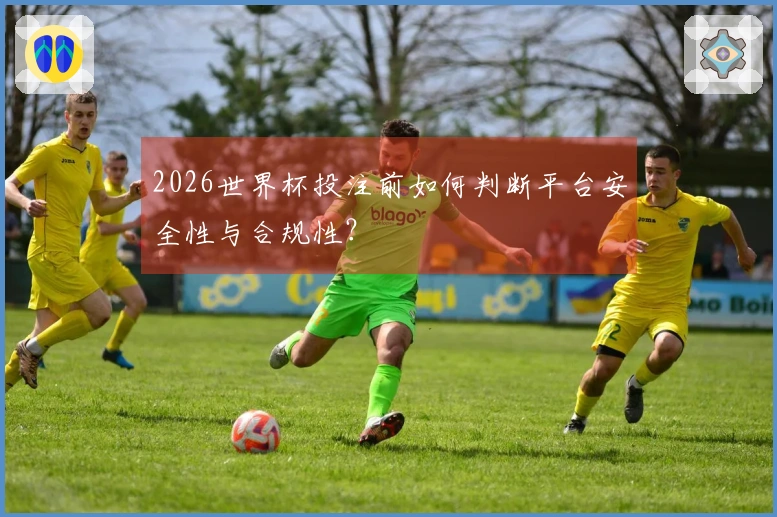 2026世界杯投注前如何判断平台安全性与合规性？