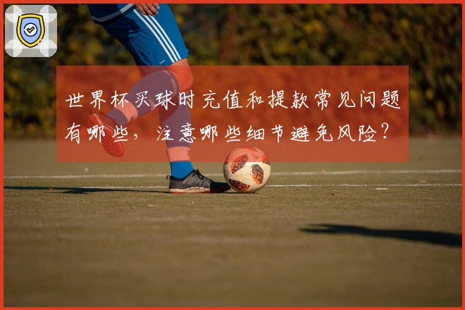 世界杯买球时充值和提款常见问题有哪些，注意哪些细节避免风险？