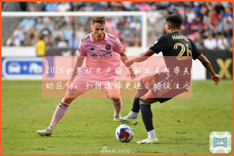 2026世界杯开户前了解单关与串关的区别，如何选择更适合的投注方式