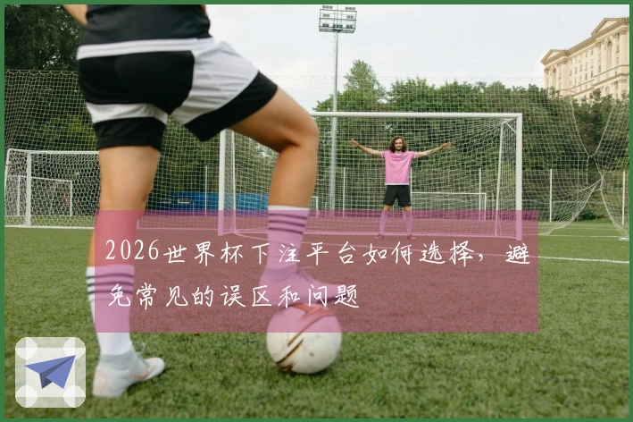 2026世界杯下注平台如何选择，避免常见的误区和问题