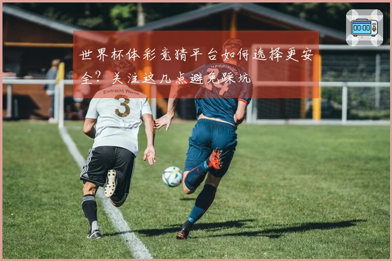 世界杯体彩竞猜平台如何选择更安全？关注这几点避免踩坑