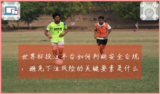 世界杯投注平台如何判断安全合规，避免下注风险的关键要素是什么