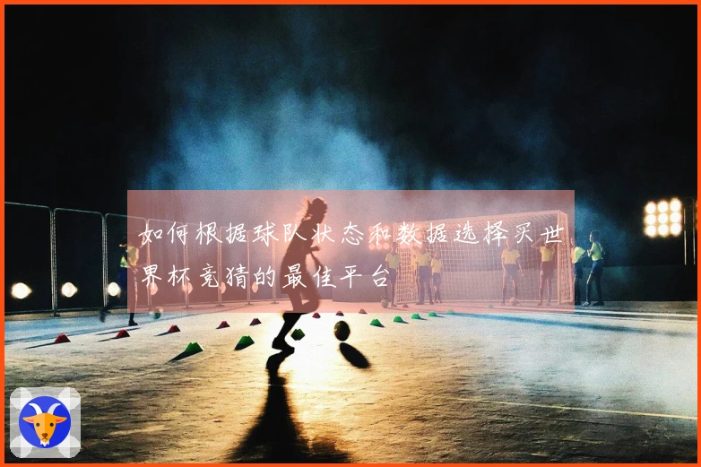 如何根据球队状态和数据选择买世界杯竞猜的最佳平台