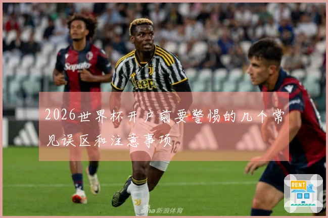 2026世界杯开户前要警惕的几个常见误区和注意事项
