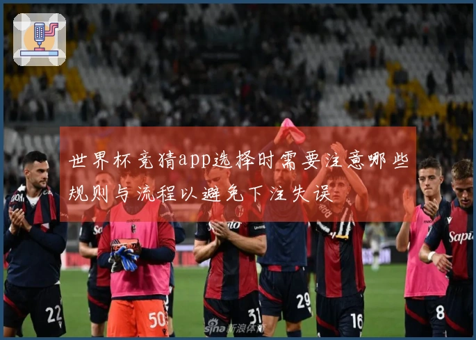 世界杯竞猜app选择时需要注意哪些规则与流程以避免下注失误