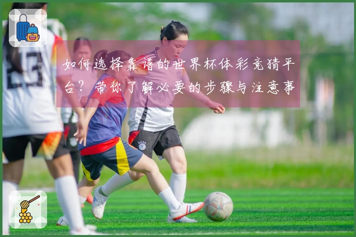 如何选择靠谱的世界杯体彩竞猜平台？带你了解必要的步骤与注意事项