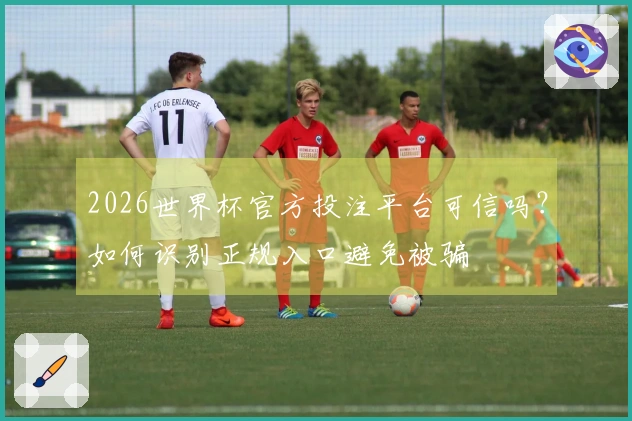 2026世界杯官方投注平台可信吗?如何识别正规入口避免被骗