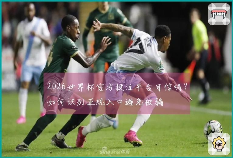 2026世界杯官方投注平台可信吗？如何识别正规入口避免被骗