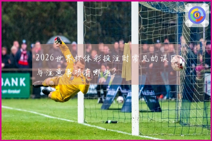 2026世界杯体彩投注时常见的误区与注意事项有哪些？