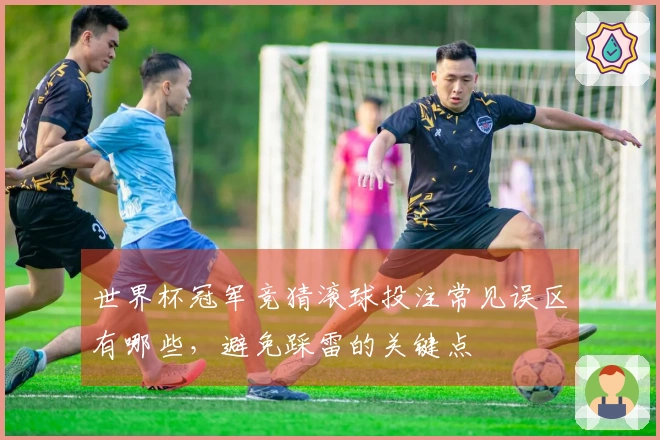 世界杯冠军竞猜滚球投注常见误区有哪些,避免踩雷的关键点