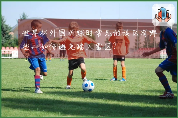 世界杯外围买球时常见的误区有哪些,如何避免踏入雷区?