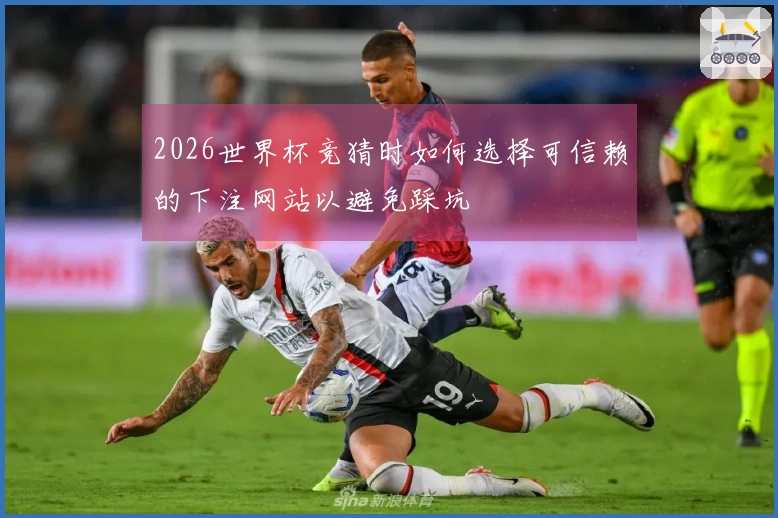 2026世界杯竞猜时如何选择可信赖的下注网站以避免踩坑