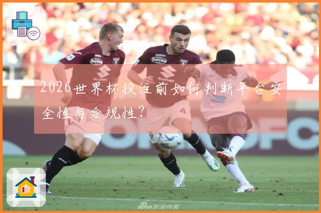 2026世界杯投注前如何判断平台安全性与合规性？