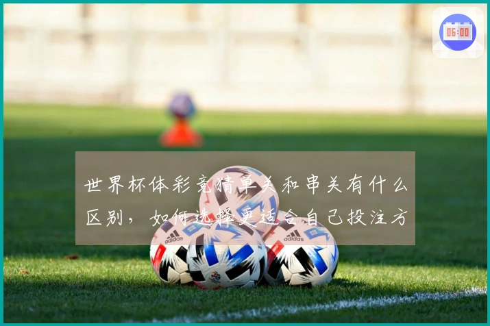 世界杯体彩竞猜单关和串关有什么区别,如何选择更适合自己投注方式