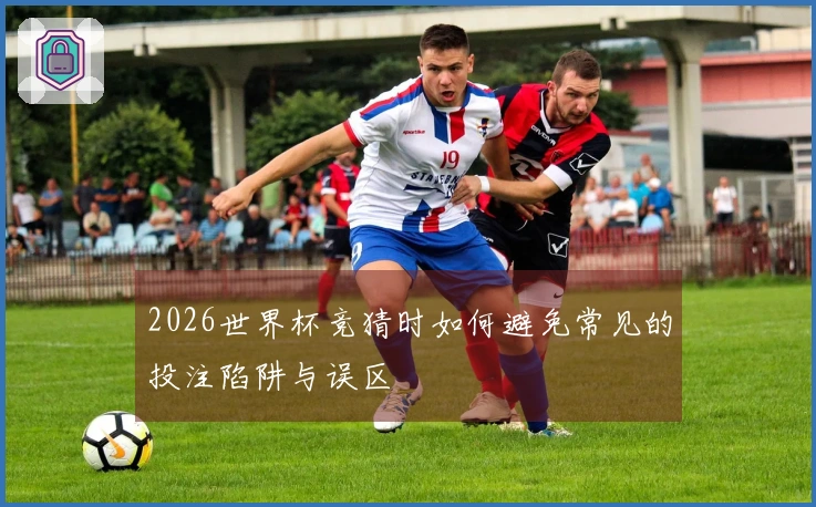 2026世界杯竞猜时如何避免常见的投注陷阱与误区