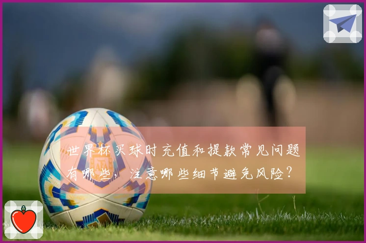 世界杯买球时充值和提款常见问题有哪些，注意哪些细节避免风险？