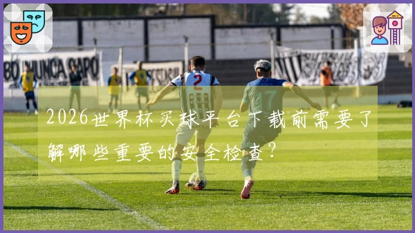 2026世界杯买球平台下载前需要了解哪些重要的安全检查？