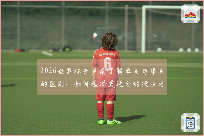 2026世界杯开户前了解单关与串关的区别，如何选择更适合的投注方式